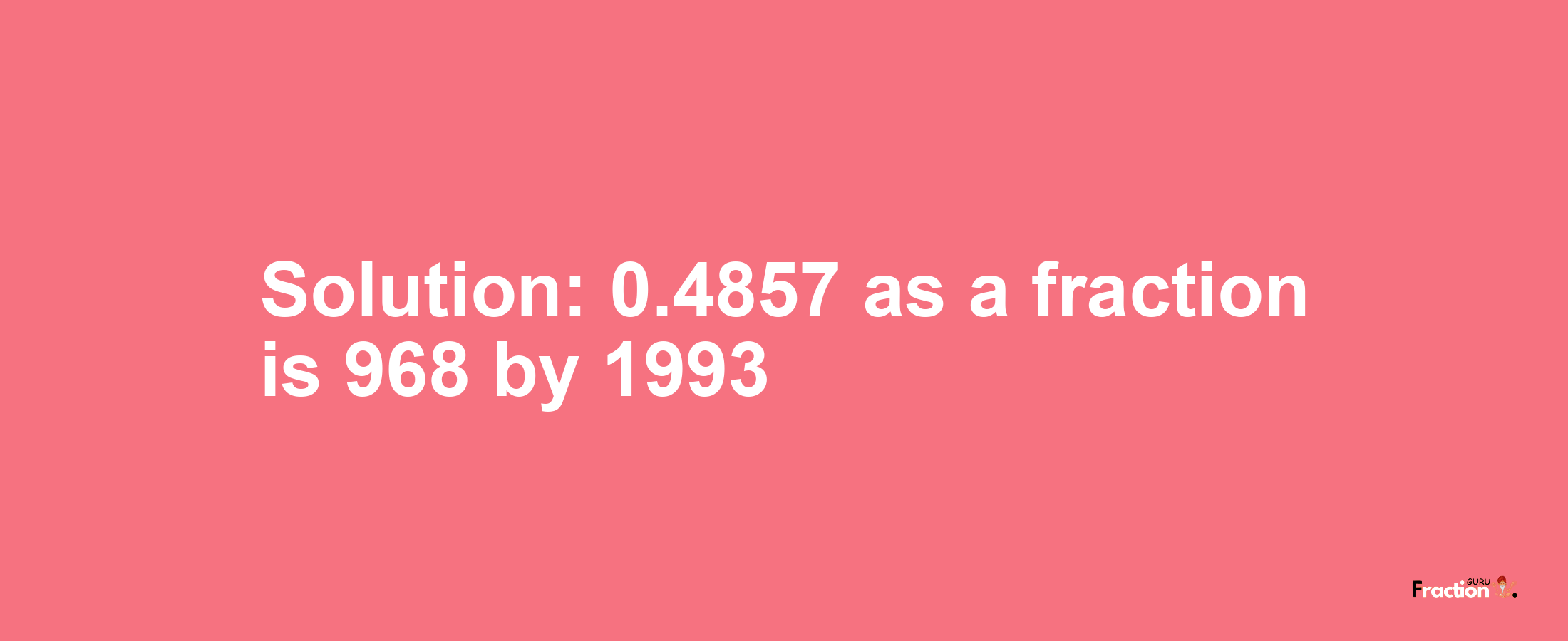 Solution:0.4857 as a fraction is 968/1993